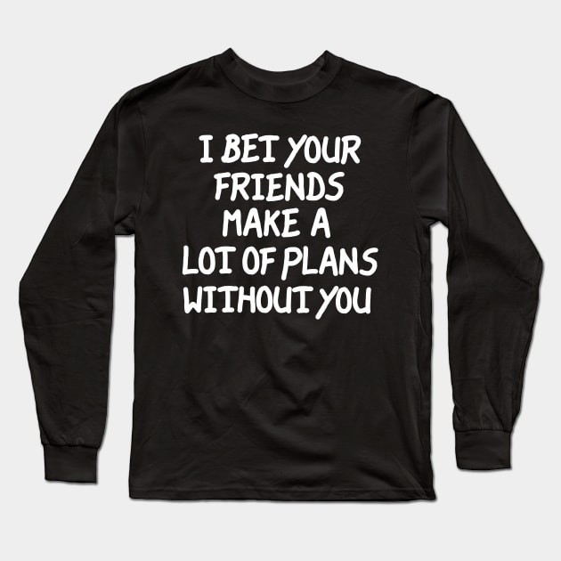 I Bet Your Friends Make a Lot of Plans Without You Long Sleeve T-Shirt by LarsBeelzebub